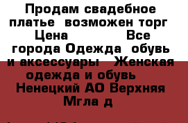Продам свадебное платье, возможен торг › Цена ­ 20 000 - Все города Одежда, обувь и аксессуары » Женская одежда и обувь   . Ненецкий АО,Верхняя Мгла д.